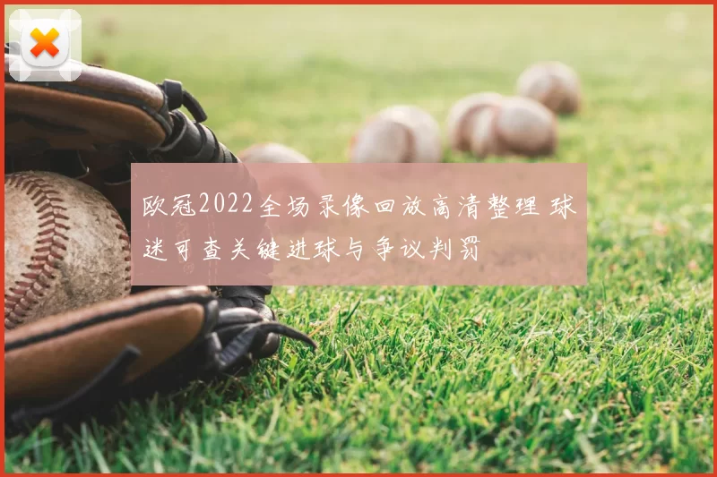 欧冠2022全场录像回放高清整理 球迷可查关键进球与争议判罚