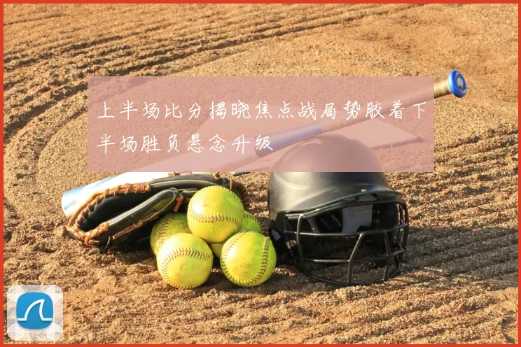 上半场比分揭晓焦点战局势胶着下半场胜负悬念升级