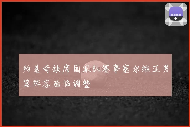 约基奇缺席国家队赛事塞尔维亚男篮阵容面临调整