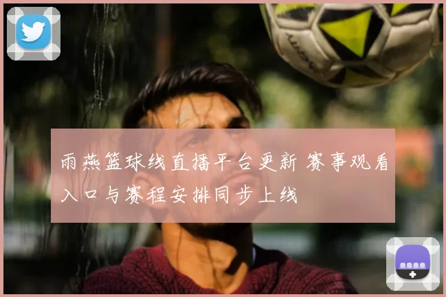 雨燕篮球线直播平台更新 赛事观看入口与赛程安排同步上线