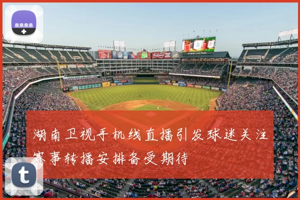 湖南卫视手机线直播引发球迷关注赛事转播安排备受期待