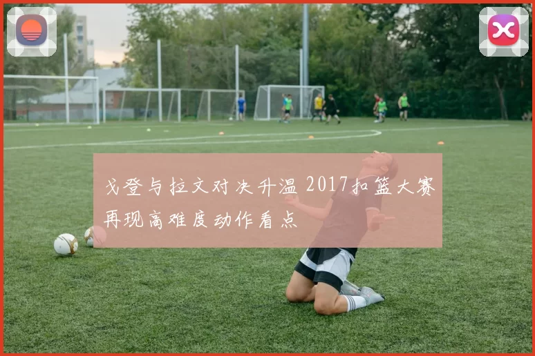 戈登与拉文对决升温 2017扣篮大赛再现高难度动作看点
