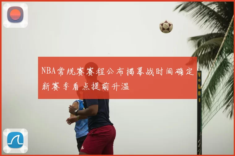 NBA常规赛赛程公布揭幕战时间确定新赛季看点提前升温