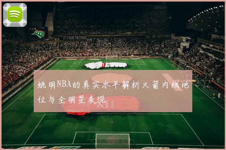 姚明NBA的真实水平解析火箭内线地位与全明星表现