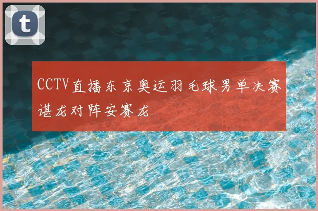 CCTV直播东京奥运羽毛球男单决赛谌龙对阵安赛龙