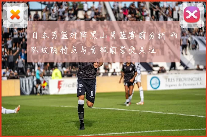 日本男篮对阵黑山男篮赛前分析 两队攻防特点与晋级前景受关注