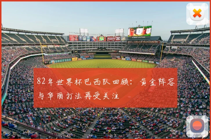 82年世界杯巴西队回顾:黄金阵容与华丽打法再受关注