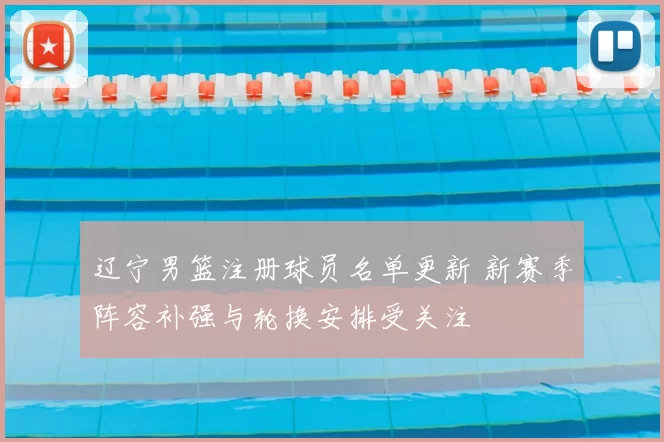 辽宁男篮注册球员名单更新 新赛季阵容补强与轮换安排受关注