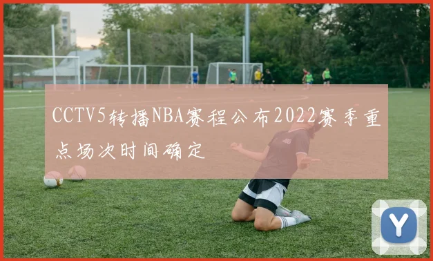 CCTV5转播NBA赛程公布2022赛季重点场次时间确定