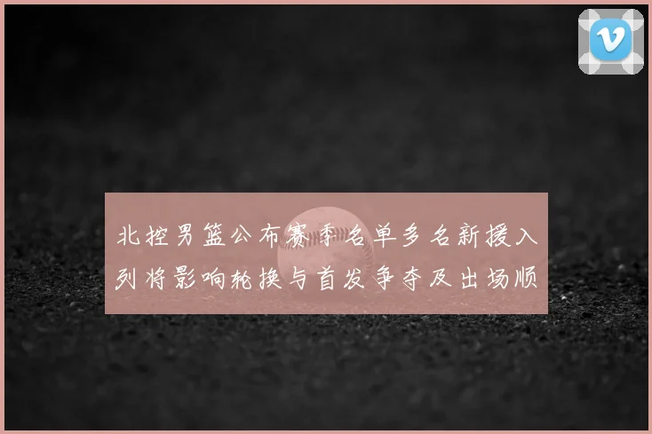北控男篮公布赛季名单多名新援入列将影响轮换与首发争夺及出场顺序