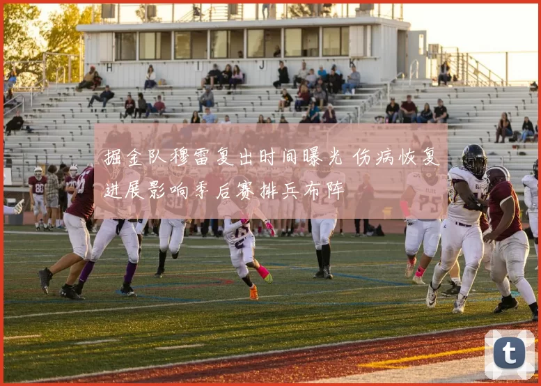 掘金队穆雷复出时间曝光 伤病恢复进展影响季后赛排兵布阵