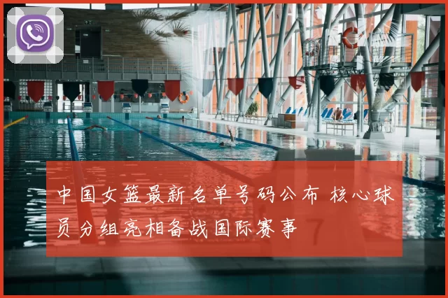 中国女篮最新名单号码公布 核心球员分组亮相备战国际赛事