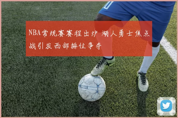 NBA常规赛赛程出炉 湖人勇士焦点战引发西部排位争夺
