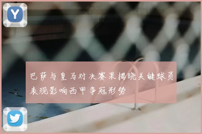 巴萨与皇马对决赛果揭晓关键球员表现影响西甲争冠形势