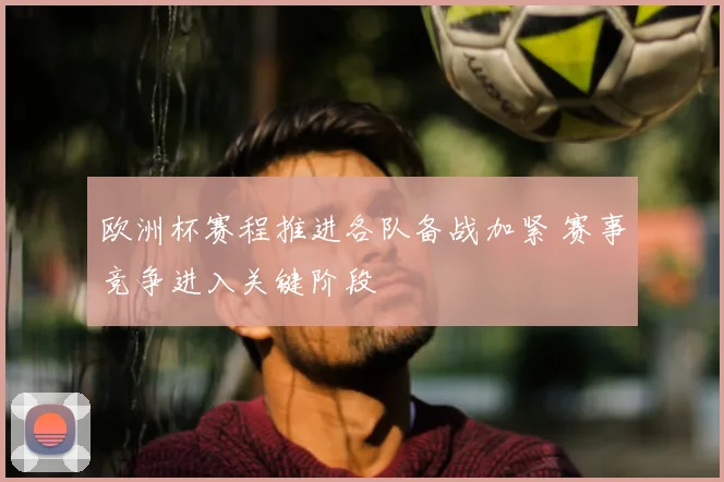 欧洲杯赛程推进各队备战加紧 赛事竞争进入关键阶段