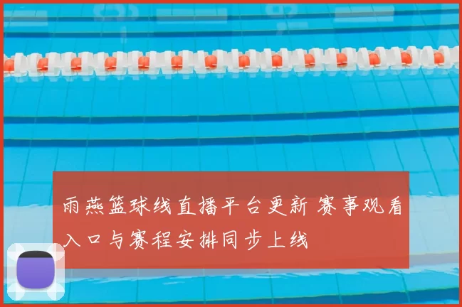 雨燕篮球线直播平台更新 赛事观看入口与赛程安排同步上线