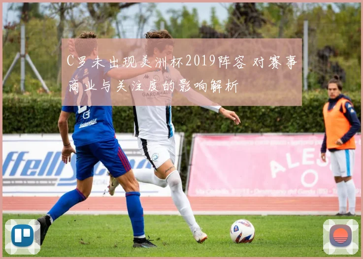 C罗未出现美洲杯2019阵容 对赛事商业与关注度的影响解析