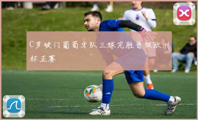 C罗破门葡萄牙队三球完胜晋级欧洲杯正赛