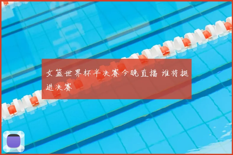 女篮世界杯半决赛今晚直播 谁将挺进决赛