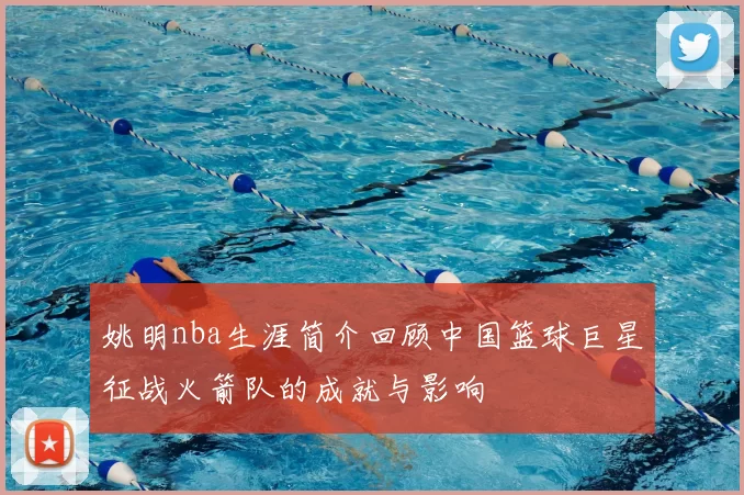 姚明nba生涯简介回顾中国篮球巨星征战火箭队的成就与影响