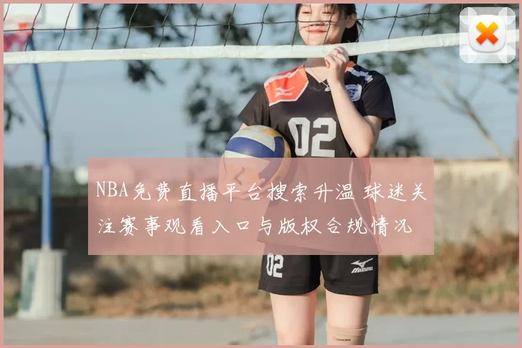 NBA免费直播平台搜索升温 球迷关注赛事观看入口与版权合规情况