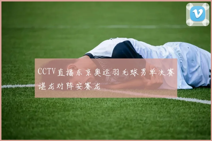 CCTV直播东京奥运羽毛球男单决赛谌龙对阵安赛龙
