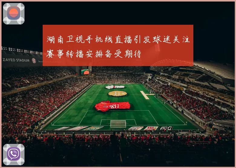 湖南卫视手机线直播引发球迷关注赛事转播安排备受期待