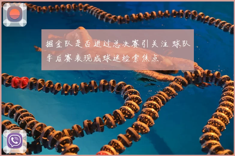 掘金队是否进过总决赛引关注 球队季后赛表现成球迷检索焦点