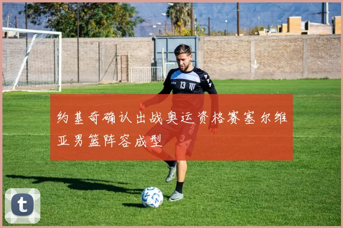 约基奇确认出战奥运资格赛塞尔维亚男篮阵容成型