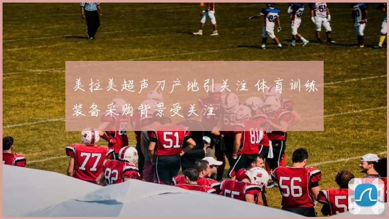 美拉美超声刀产地引关注 体育训练装备采购背景受关注