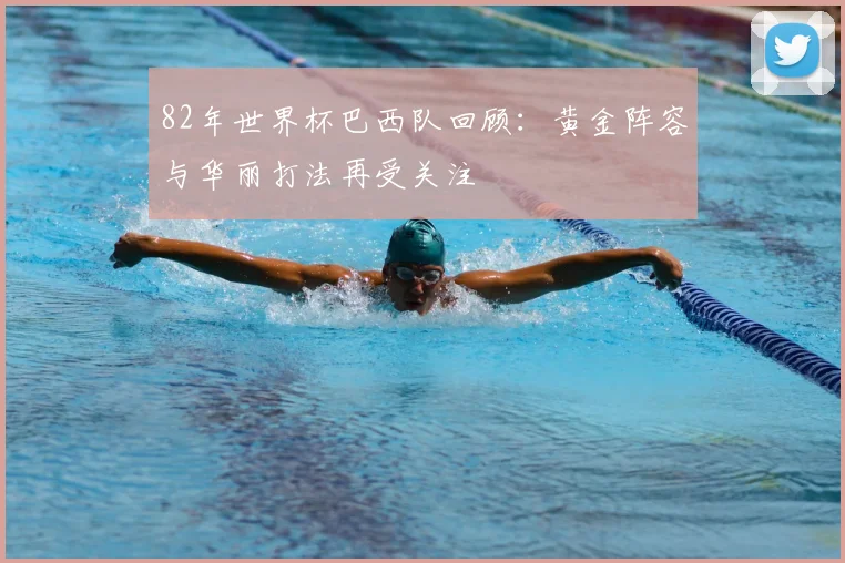 82年世界杯巴西队回顾:黄金阵容与华丽打法再受关注