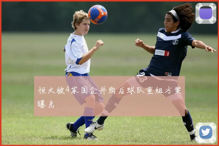 恒大被4家国企并购后球队重组方案曝光