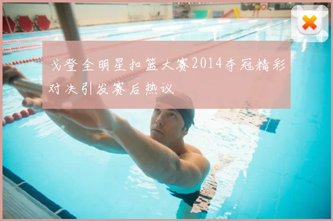 戈登全明星扣篮大赛2014夺冠精彩对决引发赛后热议