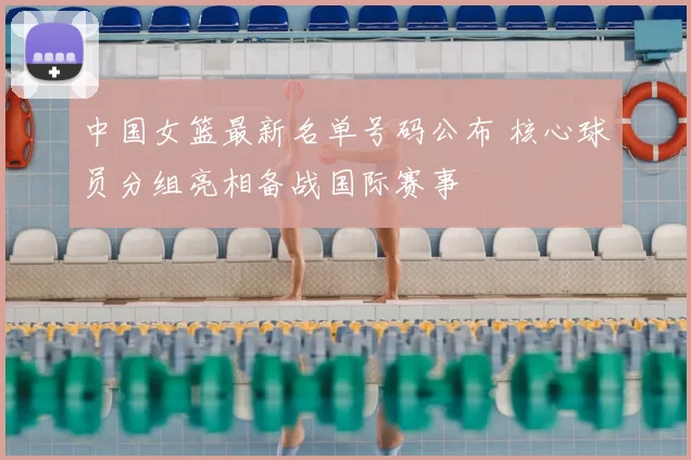 中国女篮最新名单号码公布 核心球员分组亮相备战国际赛事