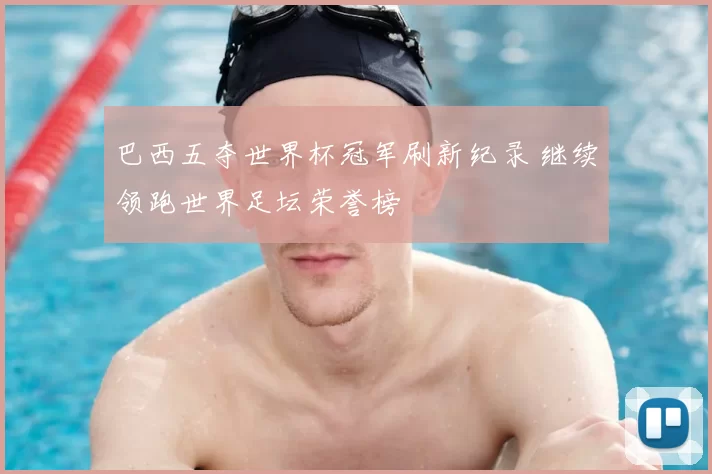 巴西五夺世界杯冠军刷新纪录 继续领跑世界足坛荣誉榜