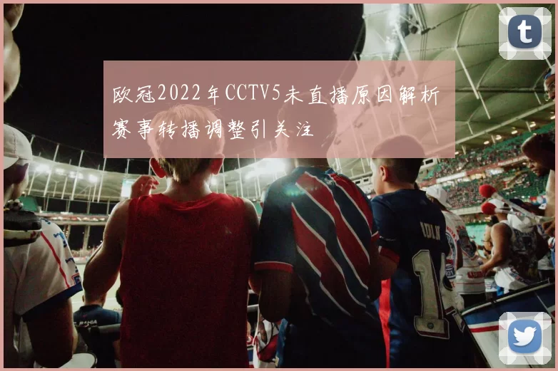 欧冠2022年CCTV5未直播原因解析 赛事转播调整引关注