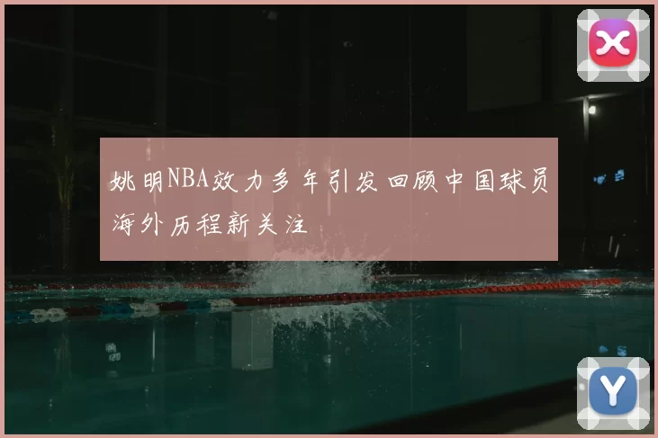姚明NBA效力多年引发回顾中国球员海外历程新关注