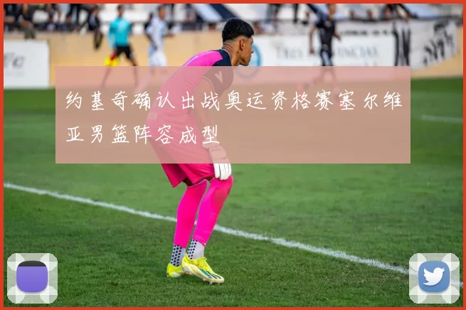 约基奇确认出战奥运资格赛塞尔维亚男篮阵容成型