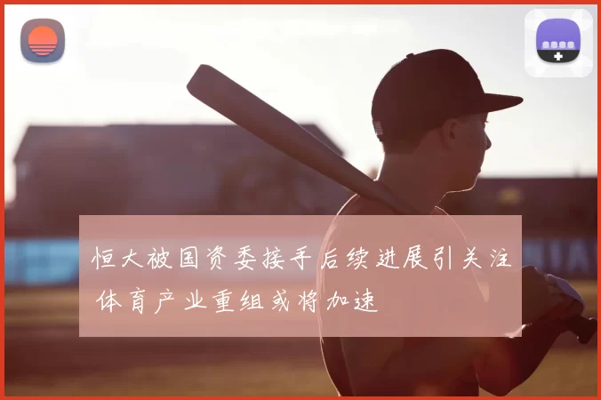 恒大被国资委接手后续进展引关注 体育产业重组或将加速