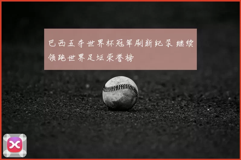 巴西五夺世界杯冠军刷新纪录 继续领跑世界足坛荣誉榜