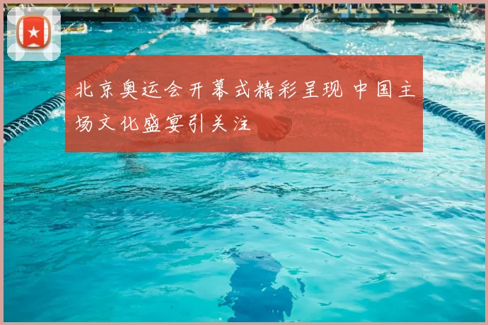 北京奥运会开幕式精彩呈现 中国主场文化盛宴引关注