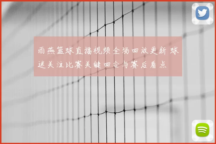 雨燕篮球直播视频全场回放更新 球迷关注比赛关键回合与赛后看点