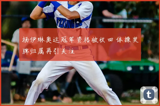 杨伊琳奥运冠军资格被收回 体操奖牌归属再引关注