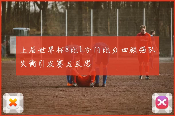 上届世界杯8比1冷门比分回顾强队失衡引发赛后反思