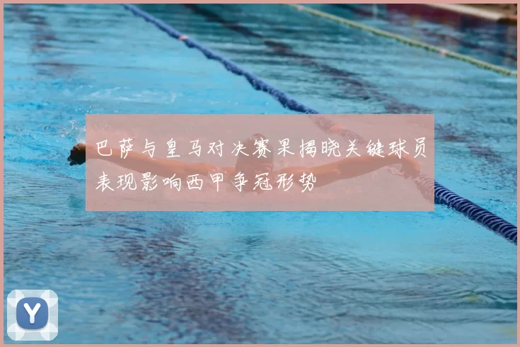 巴萨与皇马对决赛果揭晓关键球员表现影响西甲争冠形势