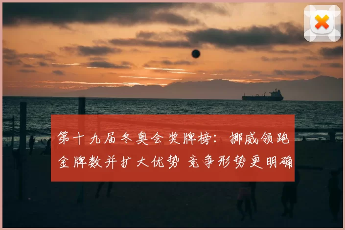 第十九届冬奥会奖牌榜:挪威领跑金牌数并扩大优势 竞争形势更明确
