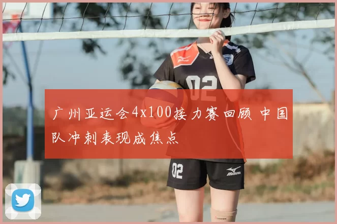 广州亚运会4x100接力赛回顾 中国队冲刺表现成焦点