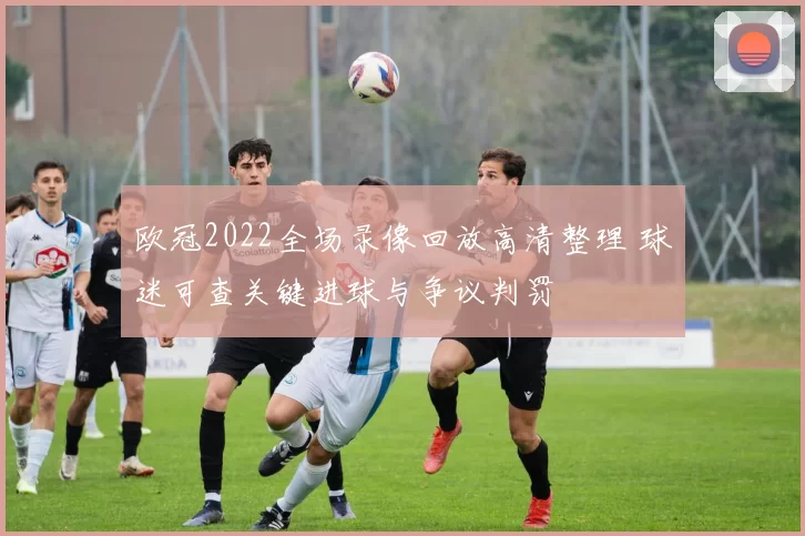 欧冠2022全场录像回放高清整理 球迷可查关键进球与争议判罚