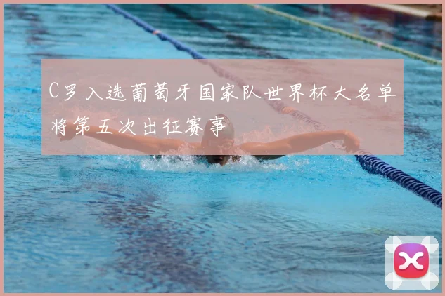 C罗入选葡萄牙国家队世界杯大名单将第五次出征赛事