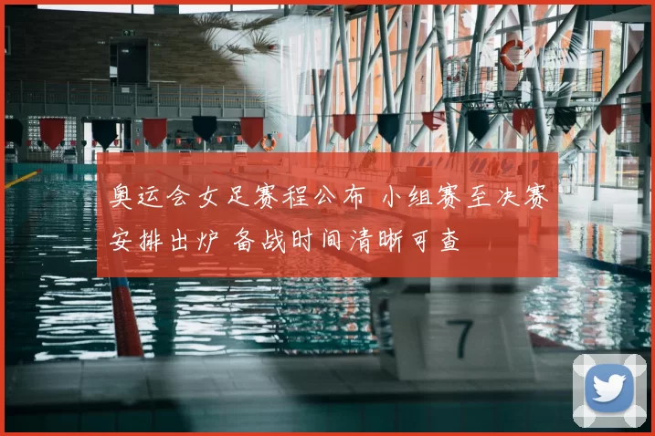 奥运会女足赛程公布 小组赛至决赛安排出炉 备战时间清晰可查